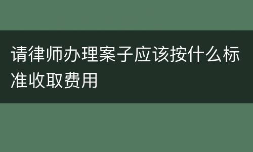 请律师办理案子应该按什么标准收取费用