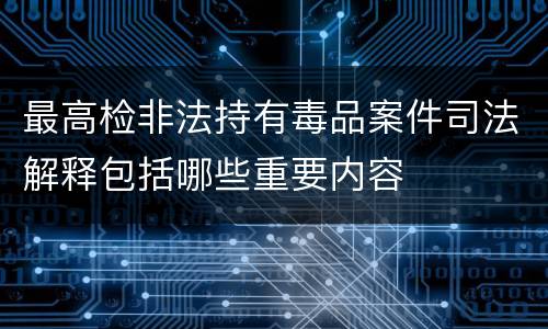 最高检非法持有毒品案件司法解释包括哪些重要内容