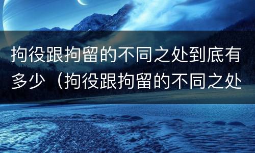 拘役跟拘留的不同之处到底有多少（拘役跟拘留的不同之处到底有多少区别）