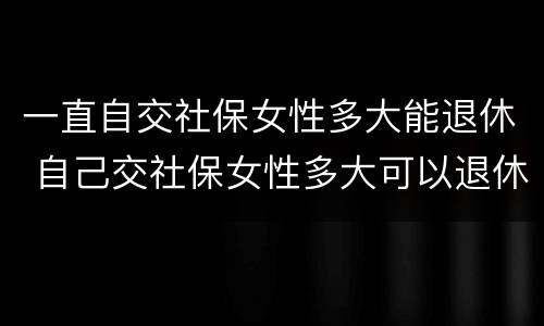 一直自交社保女性多大能退休 自己交社保女性多大可以退休