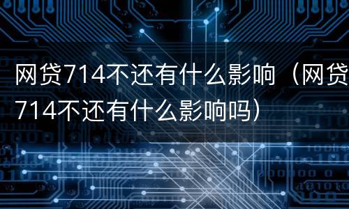 网贷714不还有什么影响（网贷714不还有什么影响吗）