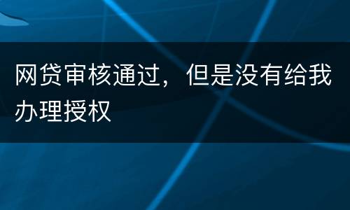 网贷审核通过，但是没有给我办理授权