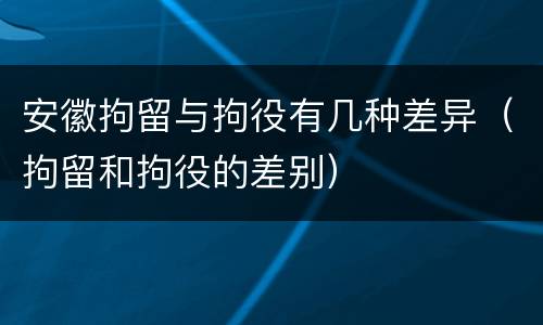 安徽拘留与拘役有几种差异（拘留和拘役的差别）