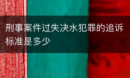 刑事案件过失决水犯罪的追诉标准是多少