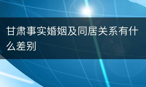 甘肃事实婚姻及同居关系有什么差别