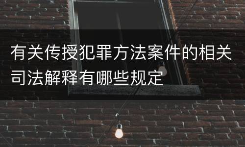 有关传授犯罪方法案件的相关司法解释有哪些规定