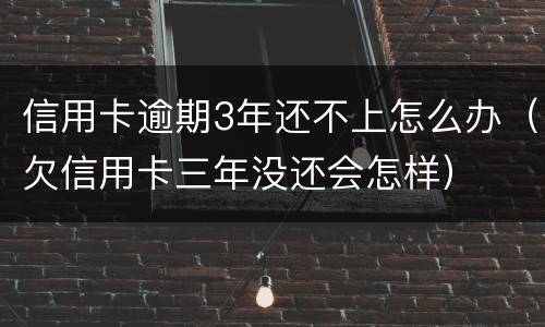 信用卡逾期3年还不上怎么办（欠信用卡三年没还会怎样）