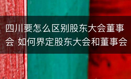 四川要怎么区别股东大会董事会 如何界定股东大会和董事会的权力边界