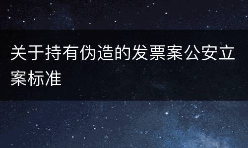 关于持有伪造的发票案公安立案标准