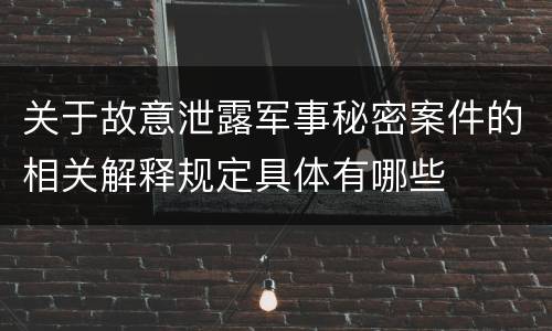 关于故意泄露军事秘密案件的相关解释规定具体有哪些