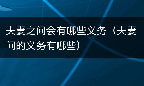 夫妻之间会有哪些义务（夫妻间的义务有哪些）