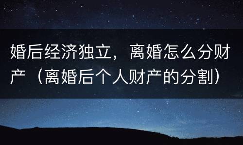 婚后经济独立，离婚怎么分财产（离婚后个人财产的分割）