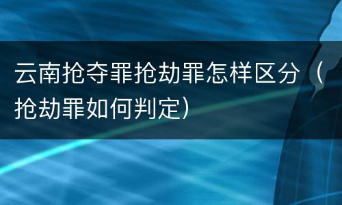 云南抢夺罪抢劫罪怎样区分（抢劫罪如何判定）