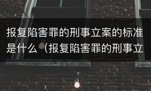 报复陷害罪的刑事立案的标准是什么（报复陷害罪的刑事立案的标准是什么意思）