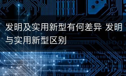 发明及实用新型有何差异 发明与实用新型区别