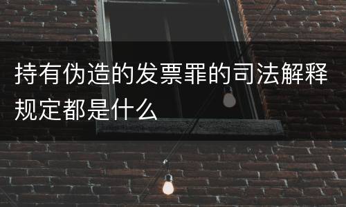 持有伪造的发票罪的司法解释规定都是什么