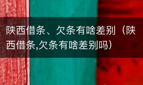 陕西借条、欠条有啥差别（陕西借条,欠条有啥差别吗）