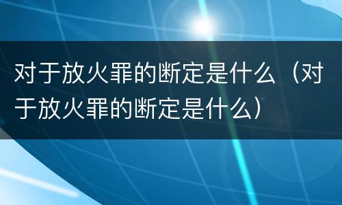 对于放火罪的断定是什么（对于放火罪的断定是什么）