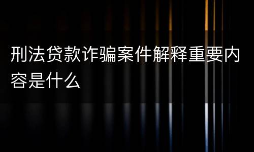 刑法贷款诈骗案件解释重要内容是什么