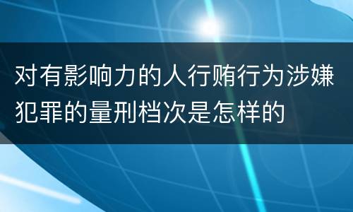 对有影响力的人行贿行为涉嫌犯罪的量刑档次是怎样的