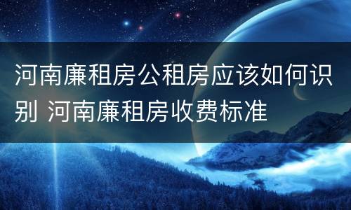 河南廉租房公租房应该如何识别 河南廉租房收费标准