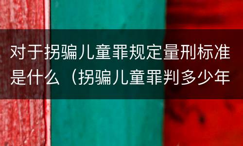 对于拐骗儿童罪规定量刑标准是什么（拐骗儿童罪判多少年）