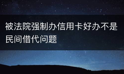 被法院强制办信用卡好办不是民间借代问题