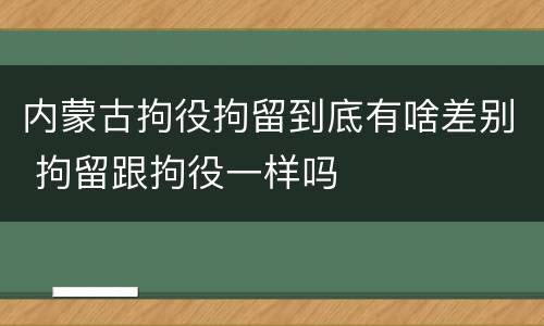 内蒙古拘役拘留到底有啥差别 拘留跟拘役一样吗