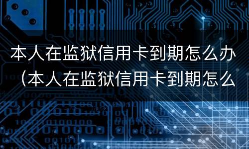 本人在监狱信用卡到期怎么办（本人在监狱信用卡到期怎么办理续卡）