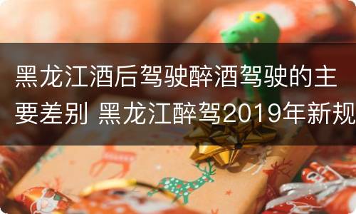 黑龙江酒后驾驶醉酒驾驶的主要差别 黑龙江醉驾2019年新规放宽