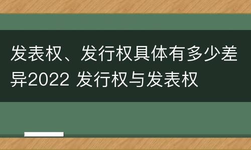 发表权、发行权具体有多少差异2022 发行权与发表权