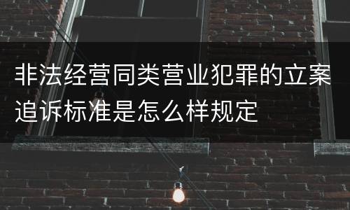 非法经营同类营业犯罪的立案追诉标准是怎么样规定