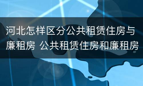 河北怎样区分公共租赁住房与廉租房 公共租赁住房和廉租房的区别