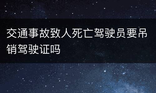 交通事故致人死亡驾驶员要吊销驾驶证吗