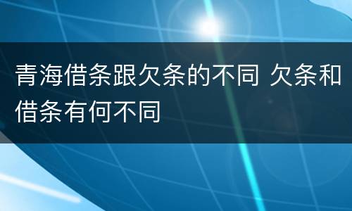 青海借条跟欠条的不同 欠条和借条有何不同