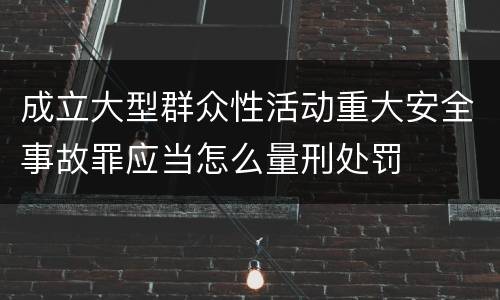 成立大型群众性活动重大安全事故罪应当怎么量刑处罚