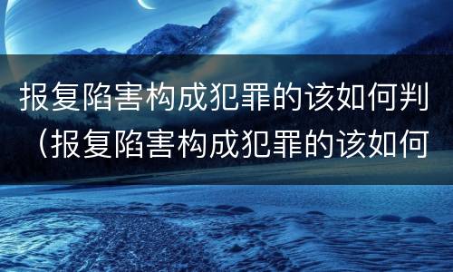 报复陷害构成犯罪的该如何判（报复陷害构成犯罪的该如何判刑）