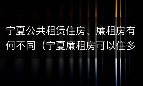 宁夏公共租赁住房、廉租房有何不同（宁夏廉租房可以住多久）