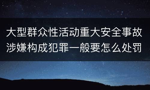 大型群众性活动重大安全事故涉嫌构成犯罪一般要怎么处罚