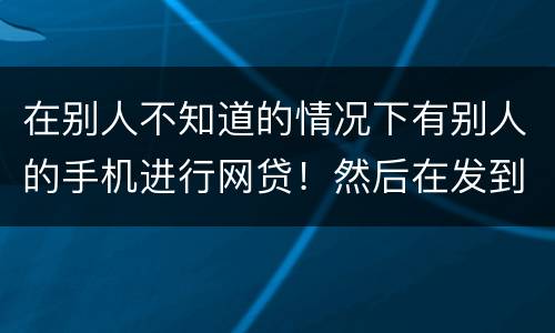 在别人不知道的情况下有别人的手机进行网贷！然后在发到自己的账户！这是诈骗罪嘛