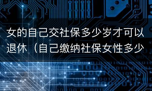 女的自己交社保多少岁才可以退休（自己缴纳社保女性多少岁可以领退休金）