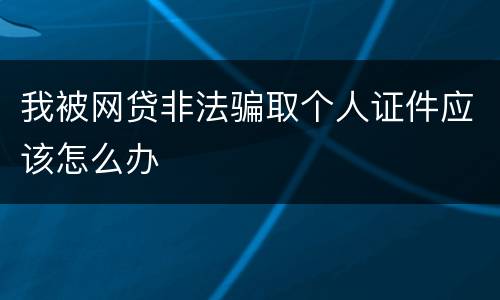 我被网贷非法骗取个人证件应该怎么办