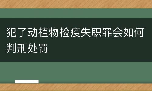 犯了动植物检疫失职罪会如何判刑处罚