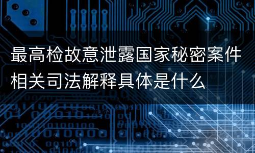 最高检故意泄露国家秘密案件相关司法解释具体是什么