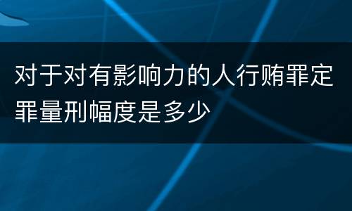 对于对有影响力的人行贿罪定罪量刑幅度是多少