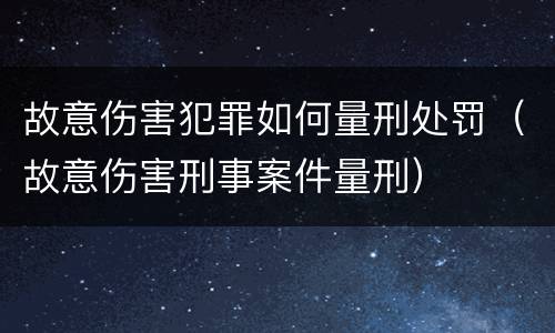 故意伤害犯罪如何量刑处罚（故意伤害刑事案件量刑）