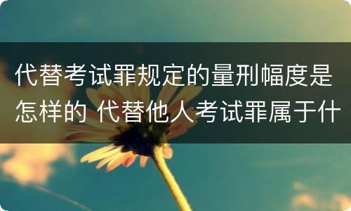 代替考试罪规定的量刑幅度是怎样的 代替他人考试罪属于什么类犯罪