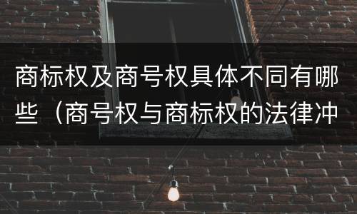 商标权及商号权具体不同有哪些（商号权与商标权的法律冲突与解决）