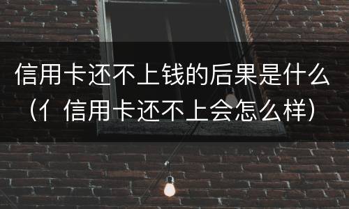 信用卡还不上钱的后果是什么（亻信用卡还不上会怎么样）