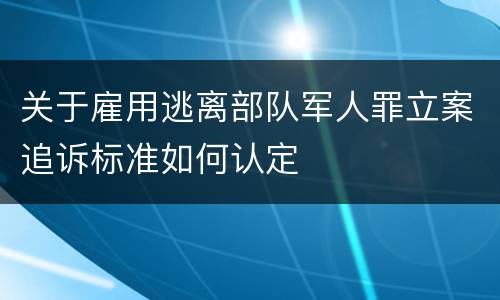 关于雇用逃离部队军人罪立案追诉标准如何认定